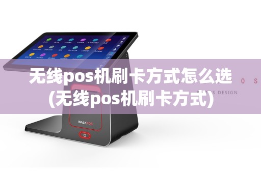 无线pos机刷卡方式怎么选(无线pos机刷卡方式)