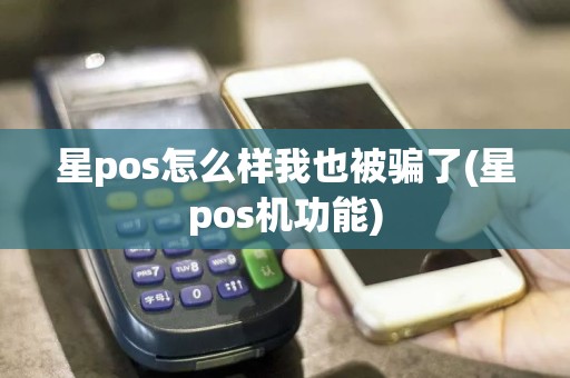 星pos怎么样我也被骗了(星pos机功能)