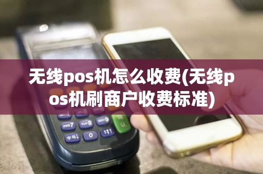 无线pos机怎么收费(无线pos机刷商户收费标准)