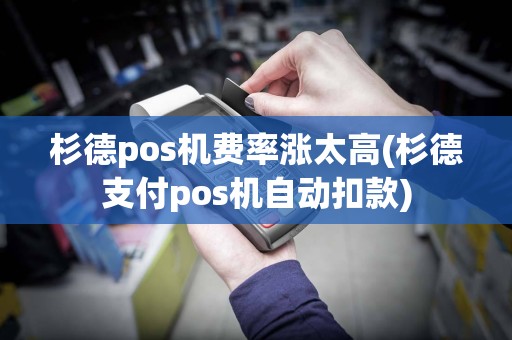 杉德pos机费率涨太高(杉德支付pos机自动扣款)