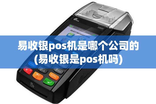 易收银pos机是哪个公司的(易收银是pos机吗)
