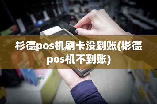 杉德pos机刷卡没到账(彬德pos机不到账)
