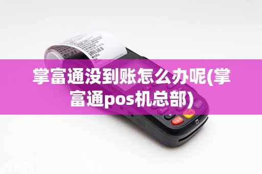 掌富通没到账怎么办呢(掌富通pos机总部)