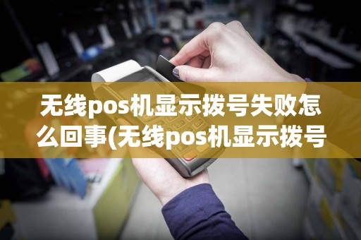 无线pos机显示拨号失败怎么回事(无线pos机显示拨号失败)
