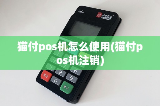 猫付pos机怎么使用(猫付pos机注销)  第1张