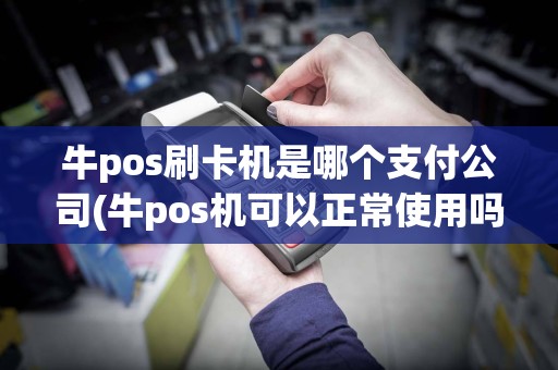 牛pos刷卡机是哪个支付公司(牛pos机可以正常使用吗)  第1张