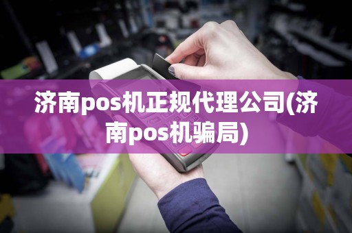 济南pos机正规代理公司(济南pos机骗局)  第1张