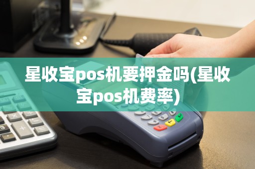 星收宝pos机要押金吗(星收宝pos机费率)