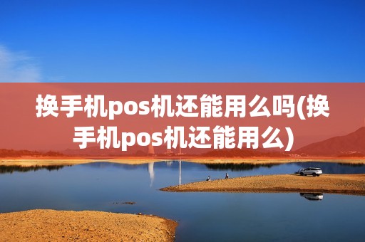 换手机pos机还能用么吗(换手机pos机还能用么)