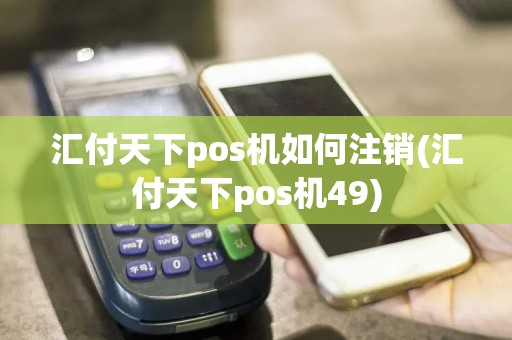 汇付天下pos机如何注销(汇付天下pos机49)