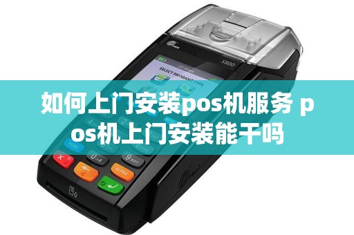 如何上门安装pos机服务 pos机上门安装能干吗