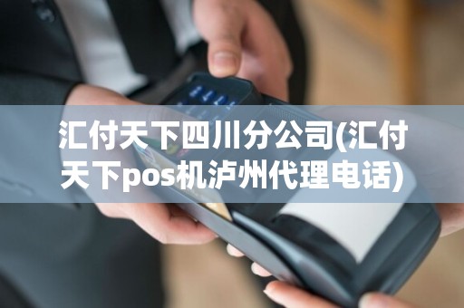 汇付天下四川分公司(汇付天下pos机泸州代理电话)