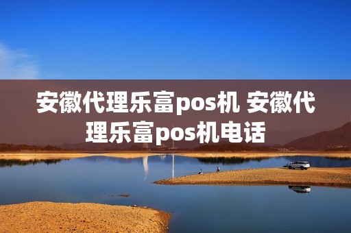 安徽代理乐富pos机 安徽代理乐富pos机电话  第1张