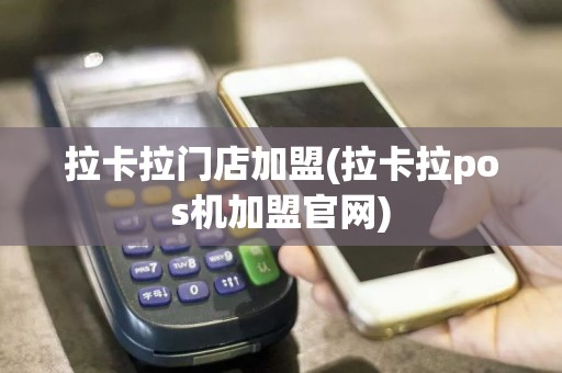 拉卡拉门店加盟(拉卡拉pos机加盟官网)