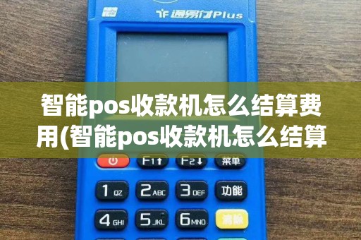 智能pos收款机怎么结算费用(智能pos收款机怎么结算)