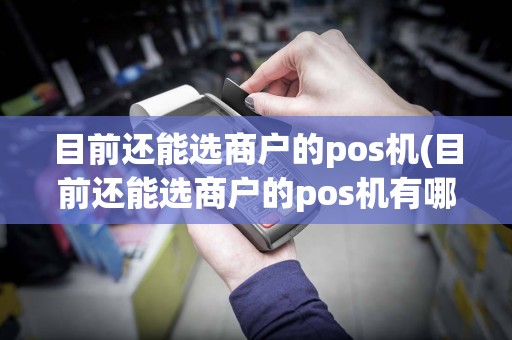目前还能选商户的pos机(目前还能选商户的pos机有哪些)