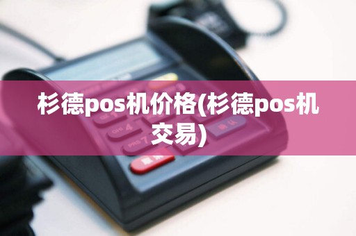 杉德pos机价格(杉德pos机交易)