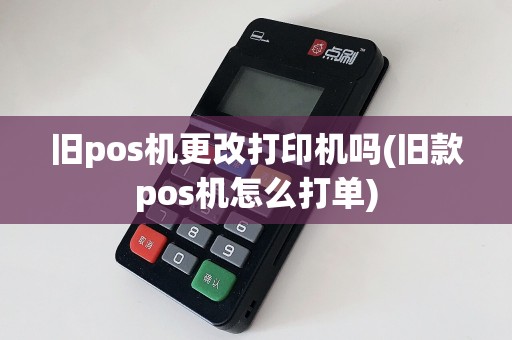 旧pos机更改打印机吗(旧款pos机怎么打单)