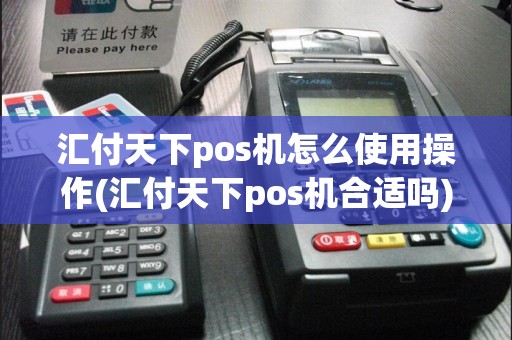 汇付天下pos机怎么使用操作(汇付天下pos机合适吗)
