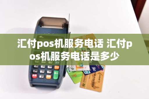 汇付pos机服务电话 汇付pos机服务电话是多少