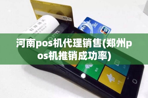 河南pos机代理销售(郑州pos机推销成功率)