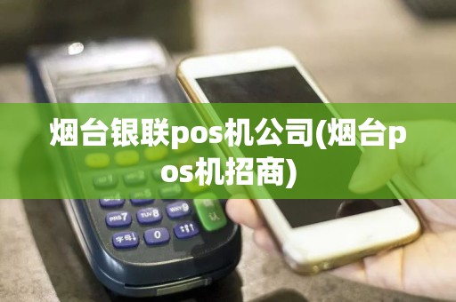 烟台银联pos机公司(烟台pos机招商)
