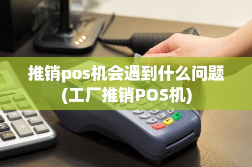 推销pos机会遇到什么问题(工厂推销POS机)