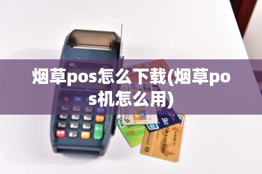 烟草pos怎么下载(烟草pos机怎么用)