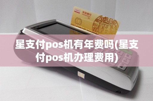 星支付pos机有年费吗(星支付pos机办理费用)