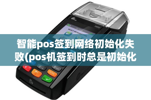 智能pos签到网络初始化失败(pos机签到时总是初始化)