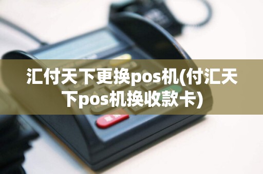 汇付天下更换pos机(付汇天下pos机换收款卡)