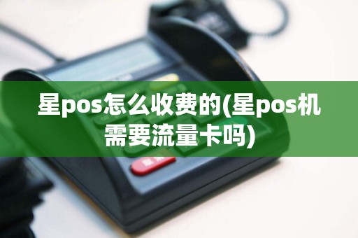 星pos怎么收费的(星pos机需要流量卡吗)