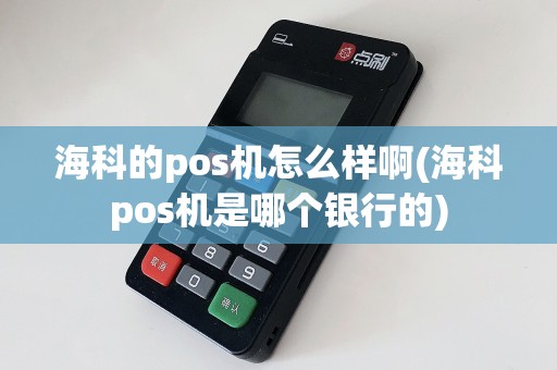 海科的pos机怎么样啊(海科pos机是哪个银行的)