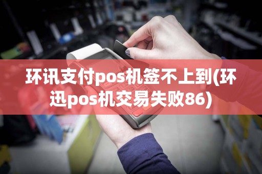环讯支付pos机签不上到(环迅pos机交易失败86)  第1张