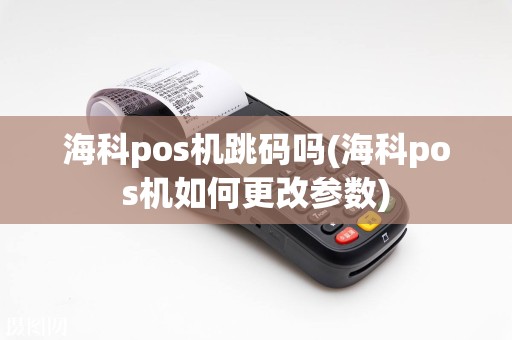海科pos机跳码吗(海科pos机如何更改参数)  第1张