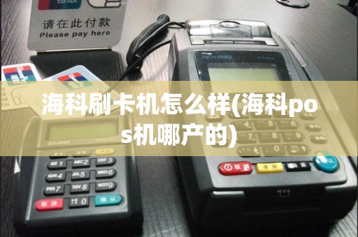 海科刷卡机怎么样(海科pos机哪产的)  第1张