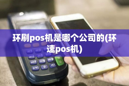 环刷pos机是哪个公司的(环速pos机)  第1张