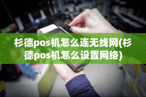 杉德pos机怎么连无线网(杉德pos机怎么设置网络)  第1张