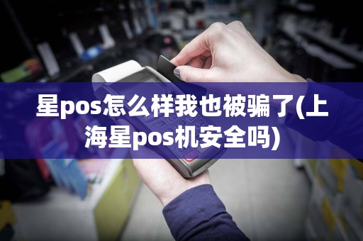 星pos怎么样我也被骗了(上海星pos机安全吗)