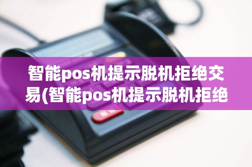 智能pos机提示脱机拒绝交易(智能pos机提示脱机拒绝)