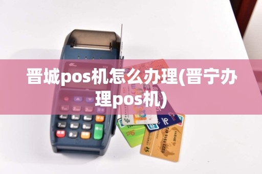 晋城pos机怎么办理(晋宁办理pos机)