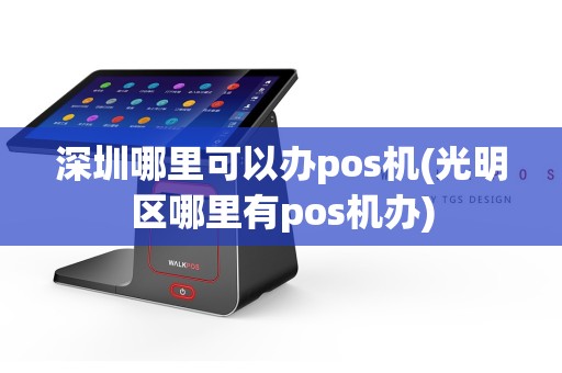 深圳哪里可以办pos机(光明区哪里有pos机办)