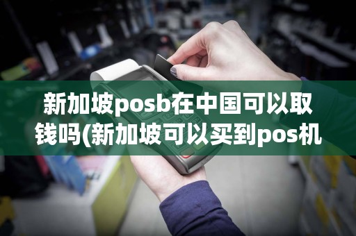 新加坡posb在中国可以取钱吗(新加坡可以买到pos机吗)