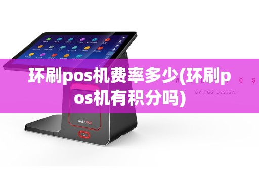 环刷pos机费率多少(环刷pos机有积分吗)
