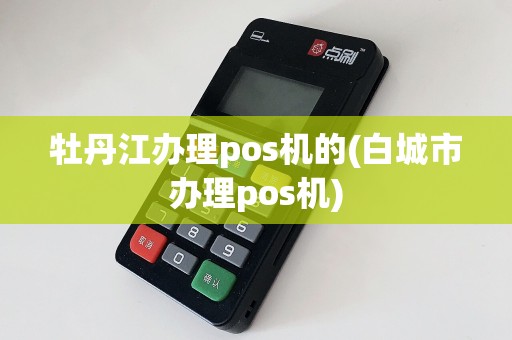 牡丹江办理pos机的(白城市办理pos机)