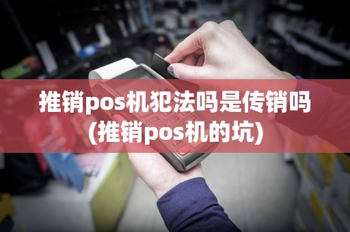 推销pos机犯法吗是传销吗(推销pos机的坑)