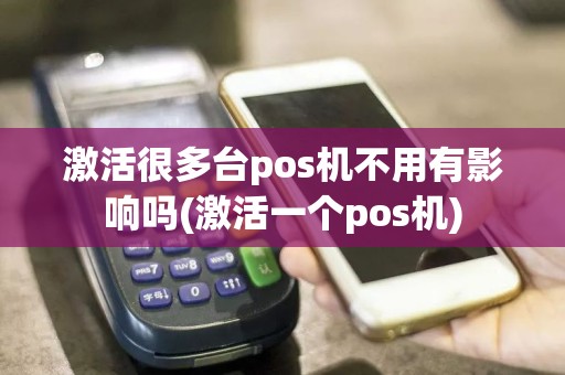 激活很多台pos机不用有影响吗(激活一个pos机)