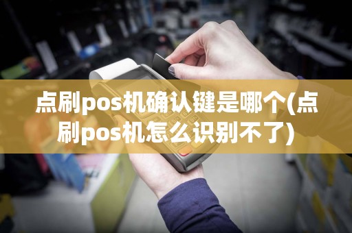 点刷pos机确认键是哪个(点刷pos机怎么识别不了)