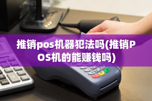 推销pos机器犯法吗(推销POS机的能赚钱吗)