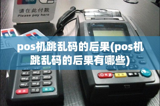 pos机跳乱码的后果(pos机跳乱码的后果有哪些)